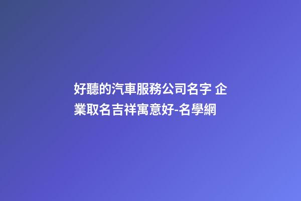 好聽的汽車服務公司名字 企業取名吉祥寓意好-名學網-第1張-公司起名-玄機派